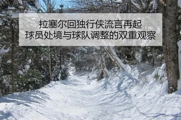 拉塞尔回独行侠流言再起 球员处境与球队调整的双重观察